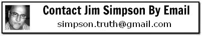 Jim Simpson Banner His work has been published at Big Government, Big Peace, Emerging Corruption, American Thinker, Washington Times, WorldNetDaily, FrontPage Magazine, Soldier of Fortune, Right Side News and others. Check him out at his site CrisisNow or contact Jim by email at simpson.truth@gmail.com